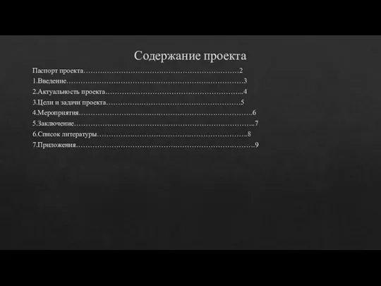 Содержание проекта Паспорт проекта…………………………………………………………2 1.Введение…………………………………………………………………3 2.Актуальность проекта…………………………………………………..4 3.Цели и задачи проекта…………………………………………………5 4.Мероприятия………………………….…………………………………….6 5.Заключение…………………………………………………………………..7 6.Список литературы……………………………………………………….8 7.Приложения………………………………………………………………….9