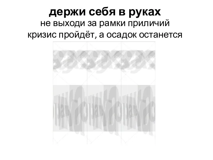 держи себя в руках не выходи за рамки приличий кризис пройдёт, а осадок останется