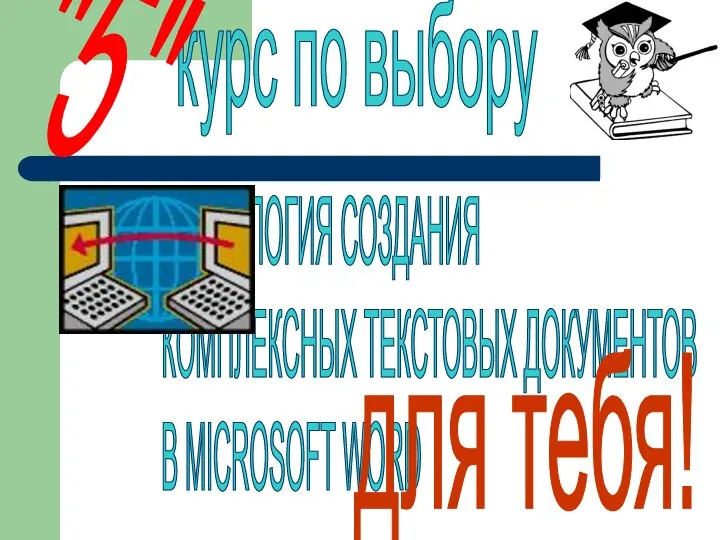 ТЕХНОЛОГИЯ СОЗДАНИЯ КОМПЛЕКСНЫХ ТЕКСТОВЫХ ДОКУМЕНТОВ В MICROSOFT WORD курс по выбору "5" для тебя!