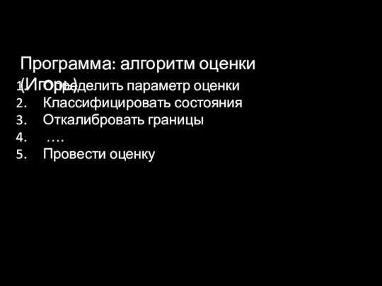 Программа: алгоритм оценки (Игорь) Определить параметр оценки Классифицировать состояния Откалибровать границы …. Провести оценку