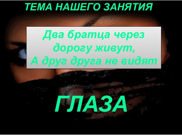 ТЕМА НАШЕГО ЗАНЯТИЯ ГЛАЗА Два братца через дорогу живут, А друг друга не видят