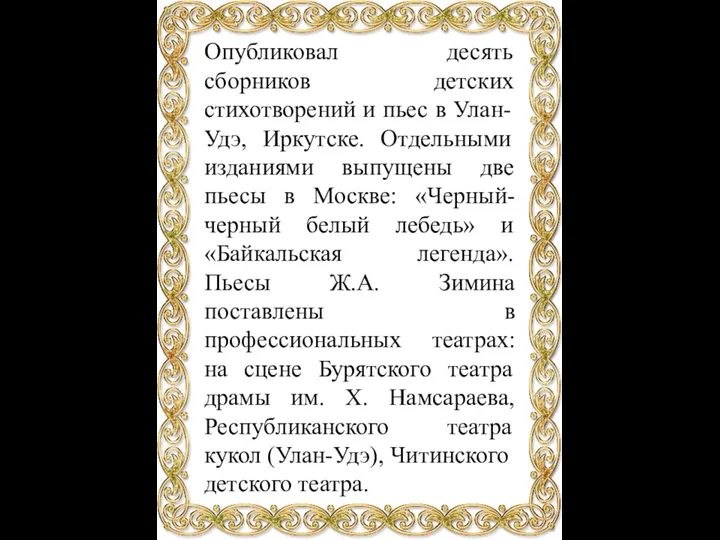 Опубликовал десять сборников детских стихотворений и пьес в Улан-Удэ, Иркутске. Отдельными изданиями