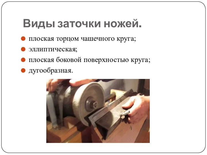 Виды заточки ножей. плоская торцом чашечного круга; эллиптическая; плоская бо­ковой поверхностью круга; дугообразная.