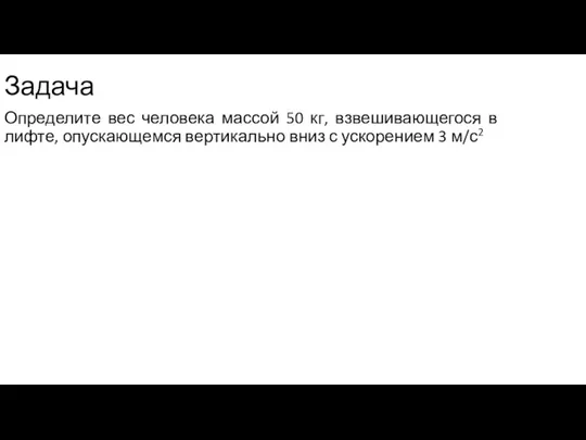 Задача Определите вес человека массой 50 кг, взвешивающегося в лифте, опускающемся вертикально