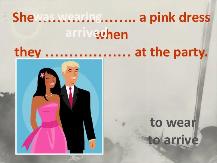 She ………….…….. a pink dress when they ……………… at the party. to