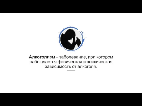 Алкоголизм – заболевание, при котором наблюдается физическая и психическая зависимость от алкоголя.