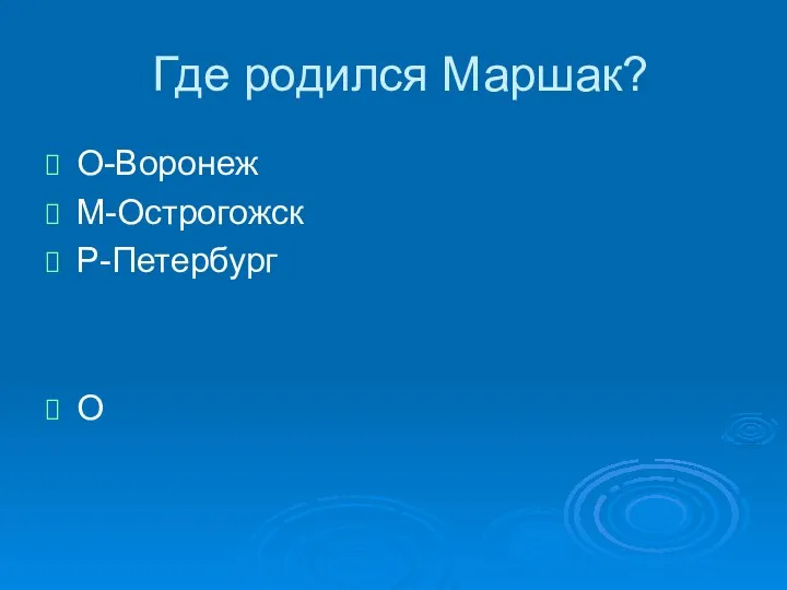 Где родился Маршак? О-Воронеж М-Острогожск Р-Петербург О