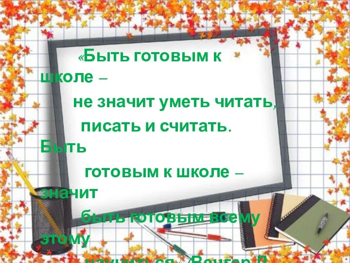 «Быть готовым к школе – не значит уметь читать, писать и считать.