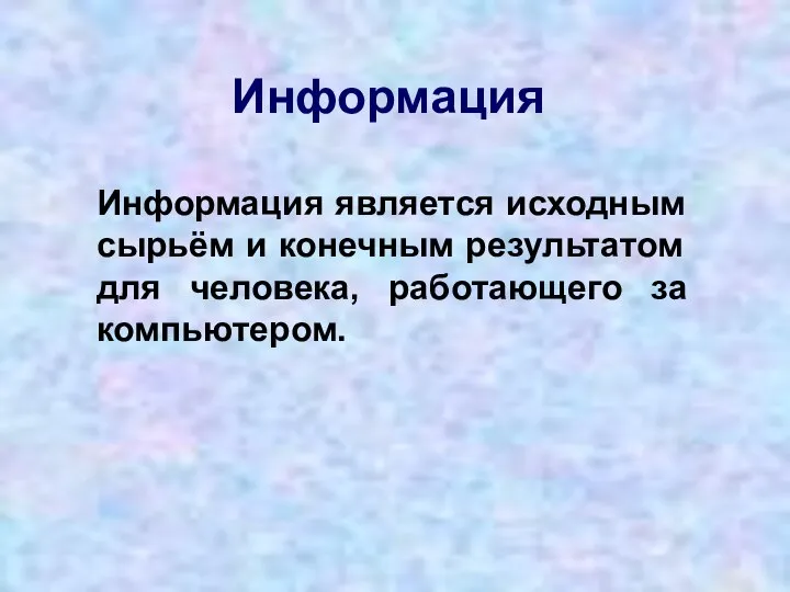 Информация Информация является исходным сырьём и конечным результатом для человека, работающего за компьютером.