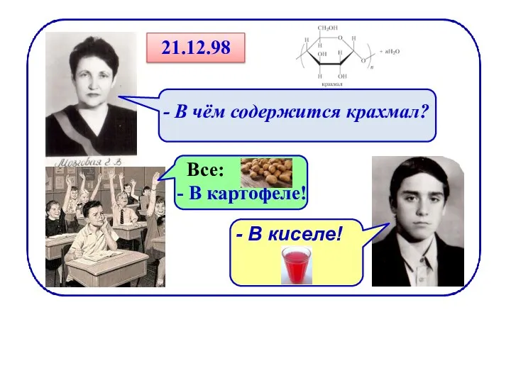 21.12.98 - В чём содержится крахмал? Все: - В картофеле! - В киселе!