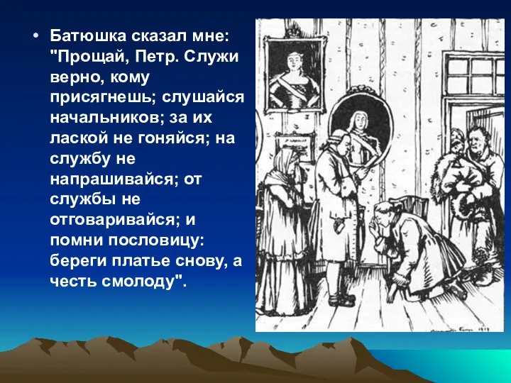 Батюшка сказал мне: "Прощай, Петр. Служи верно, кому присягнешь; слушайся начальников; за