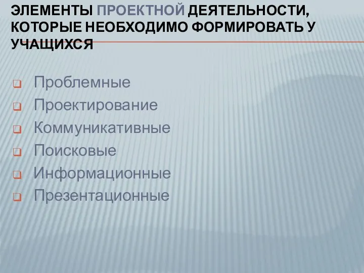 ЭЛЕМЕНТЫ ПРОЕКТНОЙ ДЕЯТЕЛЬНОСТИ, КОТОРЫЕ НЕОБХОДИМО ФОРМИРОВАТЬ У УЧАЩИХСЯ Проблемные Проектирование Коммуникативные Поисковые Информационные Презентационные