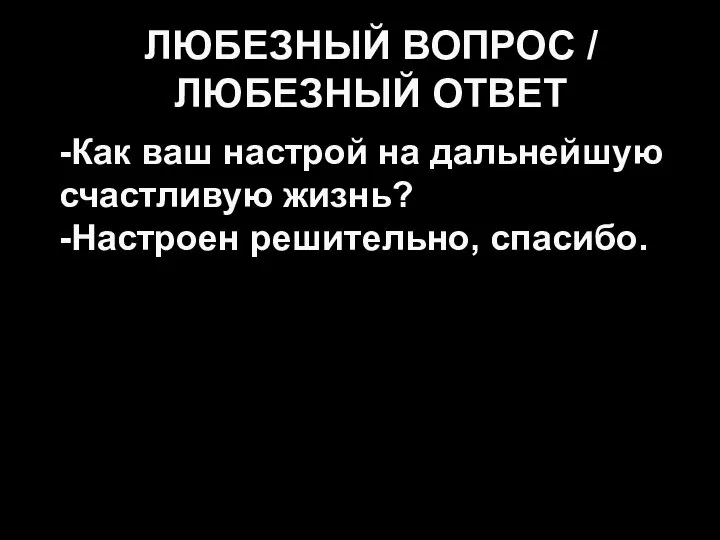 ЛЮБЕЗНЫЙ ВОПРОС / ЛЮБЕЗНЫЙ ОТВЕТ -Как ваш настрой на дальнейшую счастливую жизнь? -Настроен решительно, спасибо.