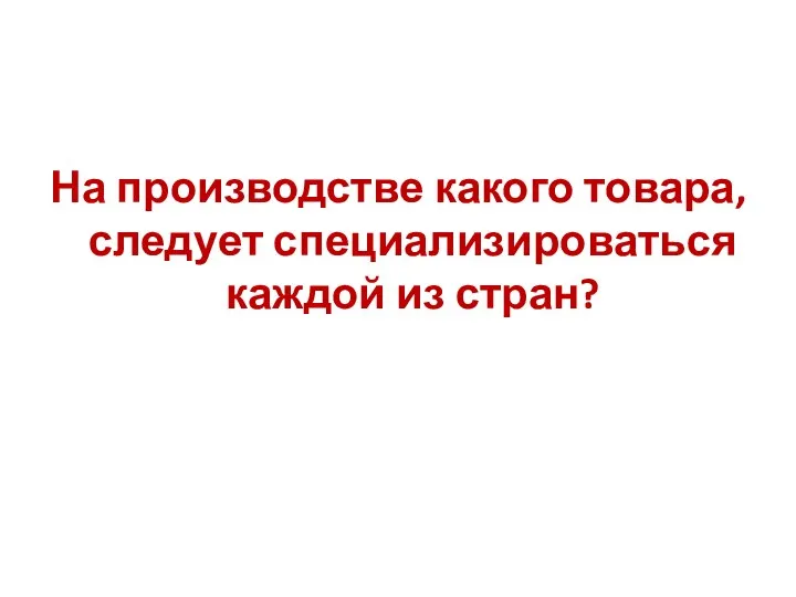 На производстве какого товара, следует специализироваться каждой из стран?