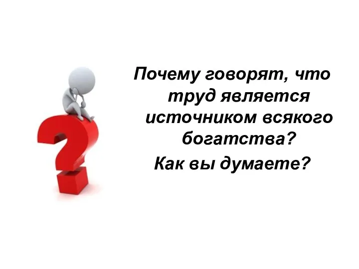 Почему говорят, что труд является источником всякого богатства? Как вы думаете?