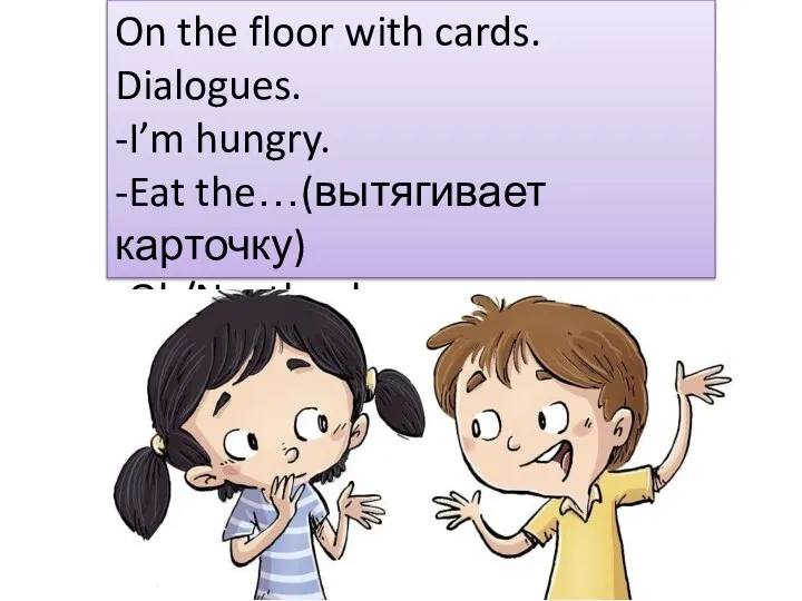 On the floor with cards. Dialogues. -I’m hungry. -Eat the…(вытягивает карточку) -Ok/No, thank you.