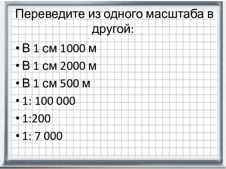 Переведите из одного масштаба в другой: В 1 см 1000 м В