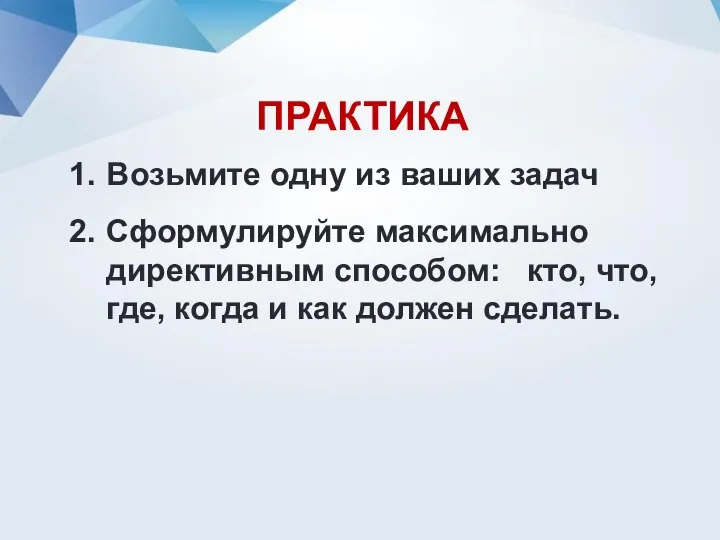 ПРАКТИКА Возьмите одну из ваших задач Сформулируйте максимально директивным способом: кто, что,