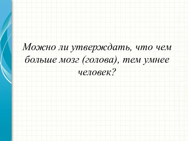 Можно ли утверждать, что чем больше мозг (голова), тем умнее человек?