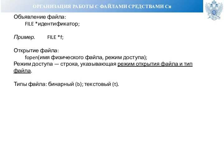 ОРГАНИЗАЦИЯ РАБОТЫ С ФАЙЛАМИ СРЕДСТВАМИ Си Объявление файла: FILE *идентификатор; Пример. FILE