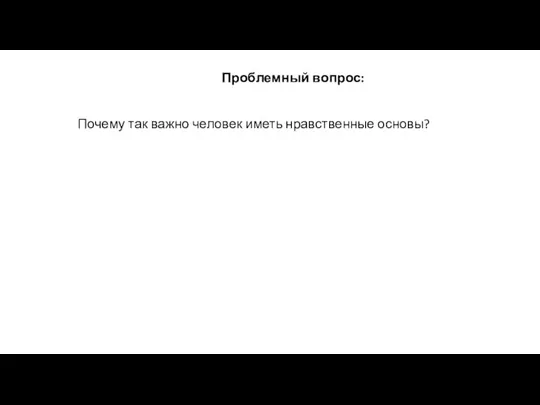 Проблемный вопрос: Почему так важно человек иметь нравственные основы?