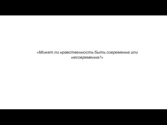 «Может ли нравственность быть современна или несовременна?»