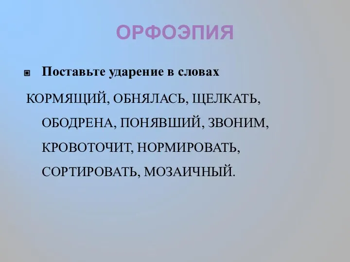 ОРФОЭПИЯ Поставьте ударение в словах КОРМЯЩИЙ, ОБНЯЛАСЬ, ЩЕЛКАТЬ, ОБОДРЕНА, ПОНЯВШИЙ, ЗВОНИМ, КРОВОТОЧИТ, НОРМИРОВАТЬ, СОРТИРОВАТЬ, МОЗАИЧНЫЙ.