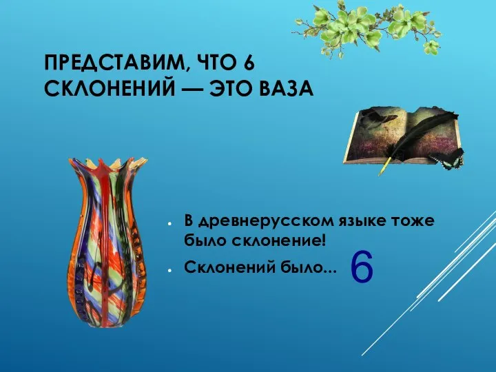 ПРЕДСТАВИМ, ЧТО 6 СКЛОНЕНИЙ — ЭТО ВАЗА В древнерусском языке тоже было склонение! Склонений было... 6