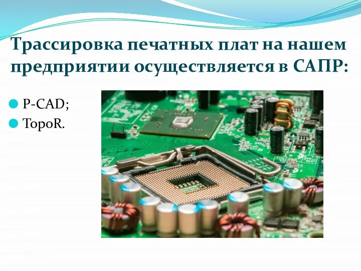 Трассировка печатных плат на нашем предприятии осуществляется в САПР: P-CAD; TopoR.