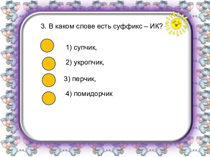 3. В каком слове есть суффикс – ИК? 1) супчик, 2) укропчик, 3) перчик, 4) помидорчик