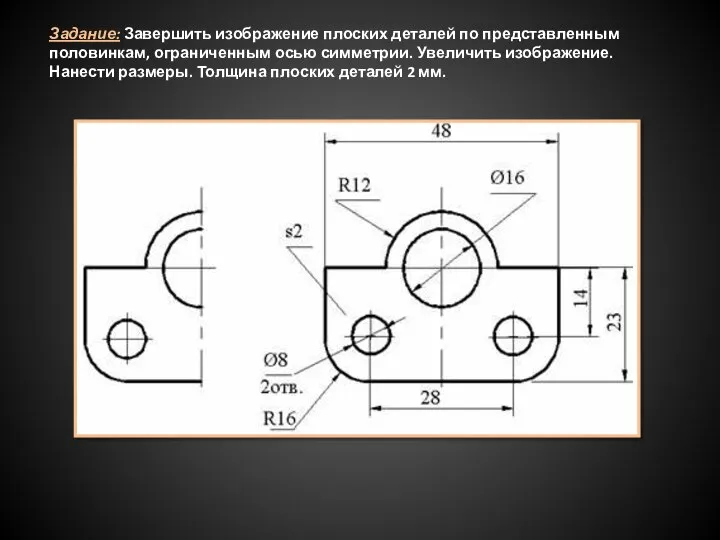 Задание: Завершить изображение плоских деталей по представленным половинкам, ограниченным осью симметрии. Увеличить