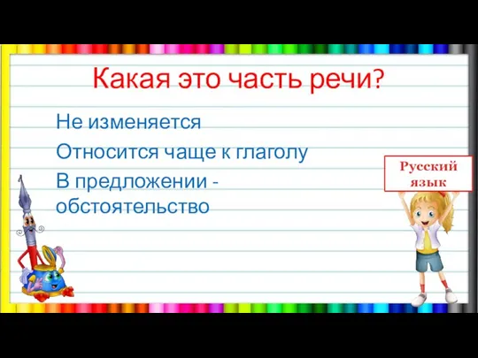 Какая это часть речи? Не изменяется Относится чаще к глаголу В предложении - обстоятельство