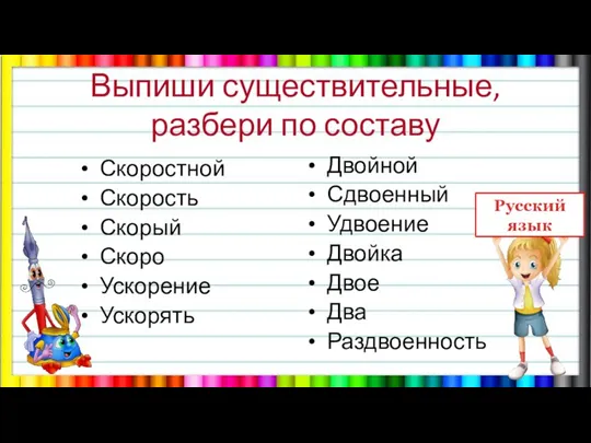 Выпиши существительные, разбери по составу Скоростной Скорость Скорый Скоро Ускорение Ускорять Двойной