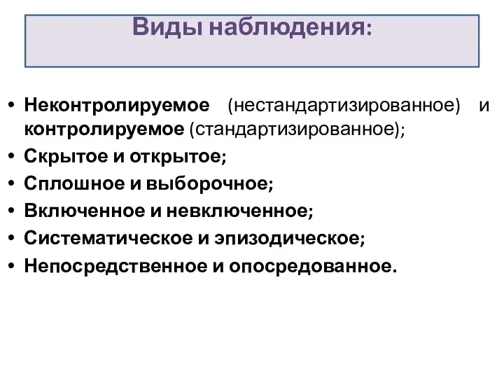 Виды наблюдения: Неконтролируемое (нестандартизированное) и контролируемое (стандартизированное); Скрытое и открытое; Сплошное и