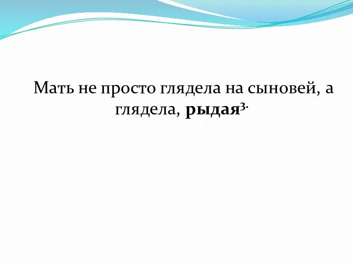 Мать не просто глядела на сыновей, а глядела, рыдая3.