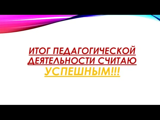 ИТОГ ПЕДАГОГИЧЕСКОЙ ДЕЯТЕЛЬНОСТИ СЧИТАЮ УСПЕШНЫМ!!!