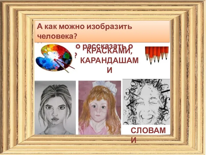 А как можно изобразить человека? Чем можно рассказать о человеке? КРАСКАМИ, КАРАНДАШАМИ СЛОВАМИ