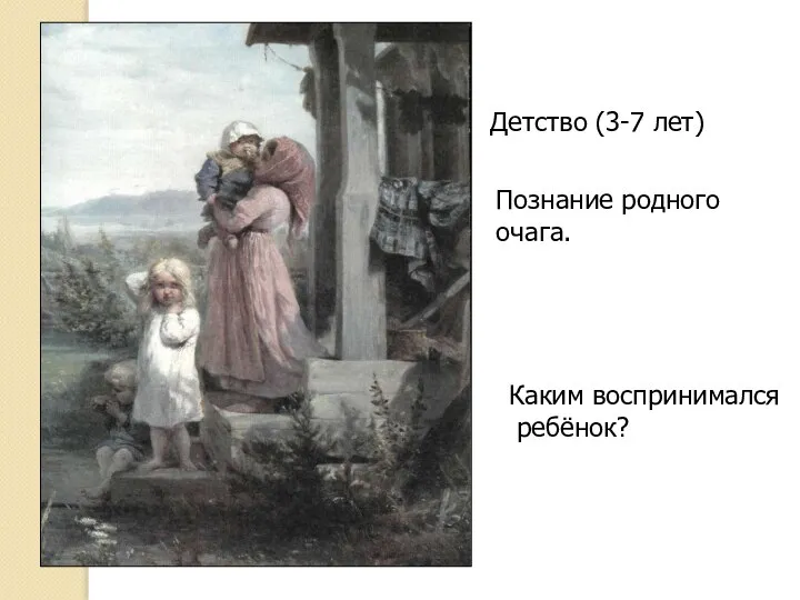 Детство (3-7 лет) Познание родного очага. Каким воспринимался ребёнок?