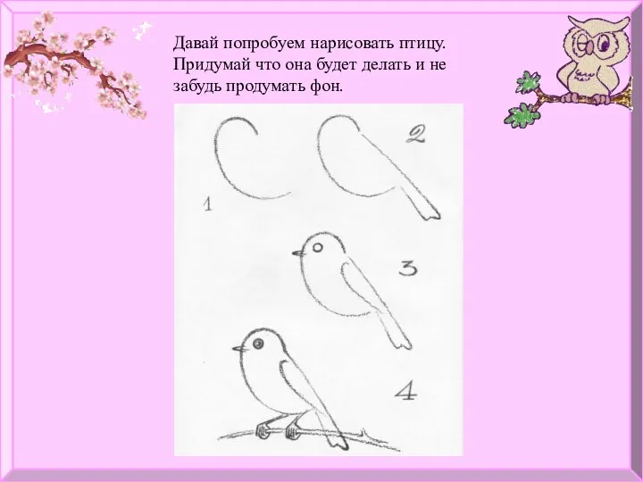 Давай попробуем нарисовать птицу. Придумай что она будет делать и не забудь продумать фон.