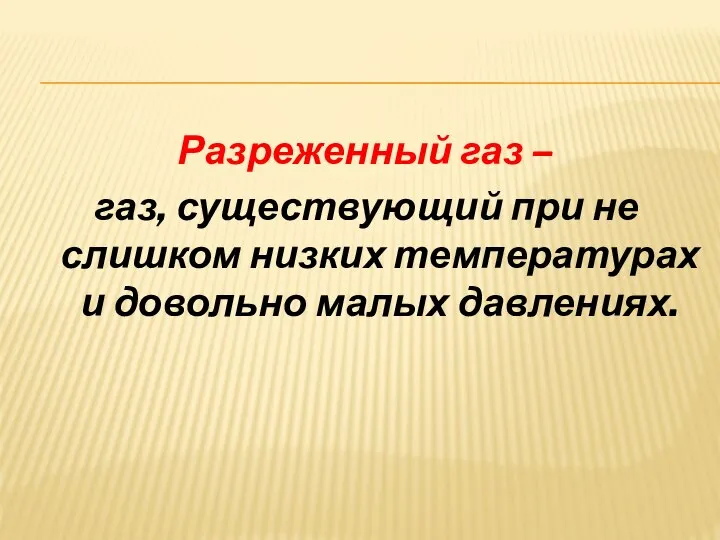 Разреженный газ – газ, существующий при не слишком низких температурах и довольно малых давлениях.