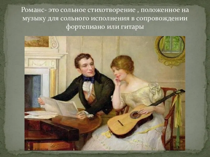 Романс- это сольное стихотворение , положенное на музыку для сольного исполнения в сопровождении фортепиано или гитары