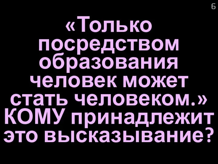 «Только посредством образования человек может стать человеком.» КОМУ принадлежит это высказывание? 6