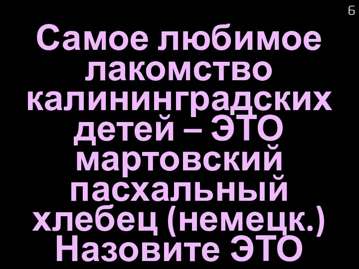 Самое любимое лакомство калининградских детей – ЭТО мартовский пасхальный хлебец (немецк.) Назовите ЭТО 6