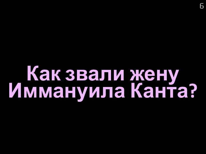 Как звали жену Иммануила Канта? 6