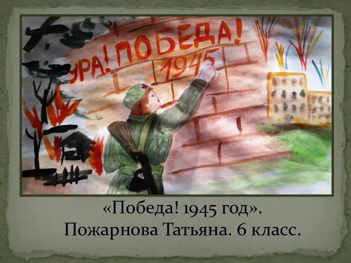 «Победа! 1945 год». Пожарнова Татьяна. 6 класс.