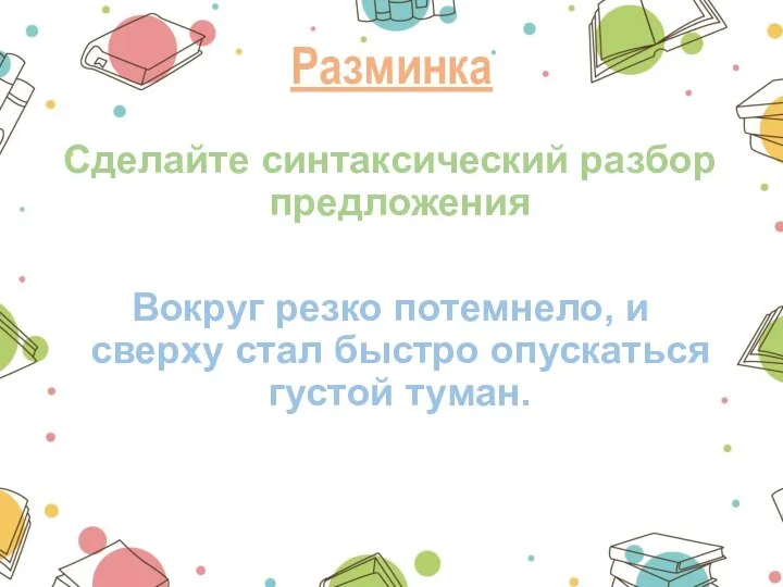 Разминка Сделайте синтаксический разбор предложения Вокруг резко потемнело, и сверху стал быстро опускаться густой туман.