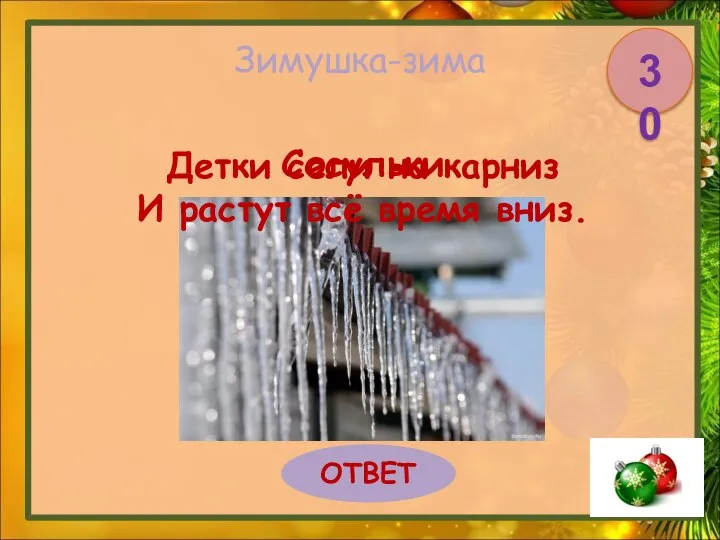 Зимушка-зима Детки сели на карниз И растут всё время вниз. ОТВЕТ 30 Сосульки