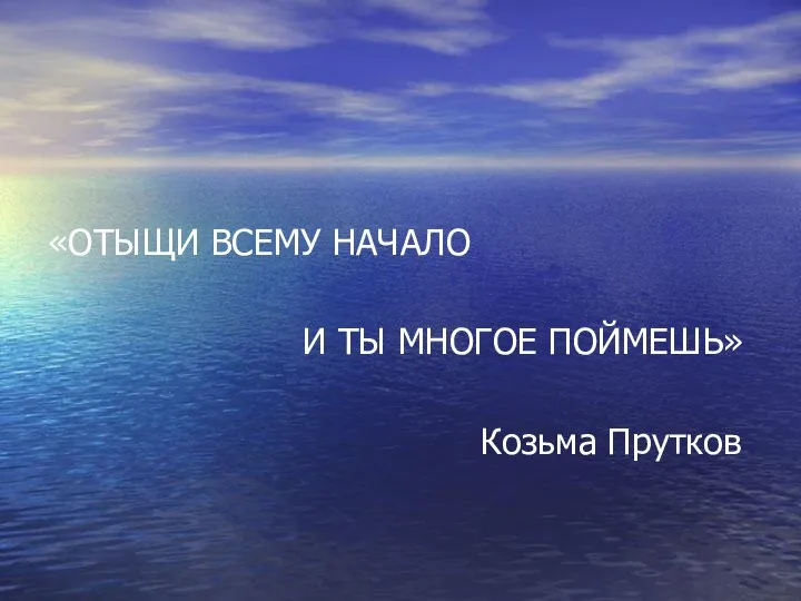 «ОТЫЩИ ВСЕМУ НАЧАЛО И ТЫ МНОГОЕ ПОЙМЕШЬ» Козьма Прутков