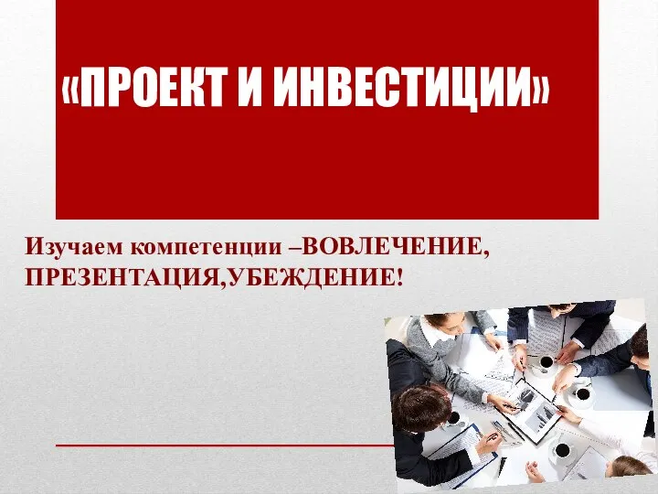 «ПРОЕКТ И ИНВЕСТИЦИИ» Изучаем компетенции –ВОВЛЕЧЕНИЕ,ПРЕЗЕНТАЦИЯ,УБЕЖДЕНИЕ!