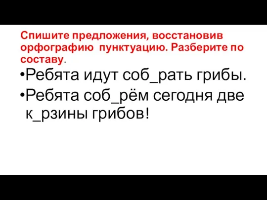 Спишите предложения, восстановив орфографию пунктуацию. Разберите по составу. Ребята идут соб_рать грибы.